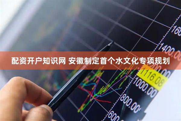 配资开户知识网 安徽制定首个水文化专项规划