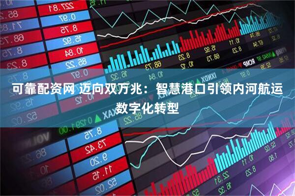 可靠配资网 迈向双万兆：智慧港口引领内河航运数字化转型