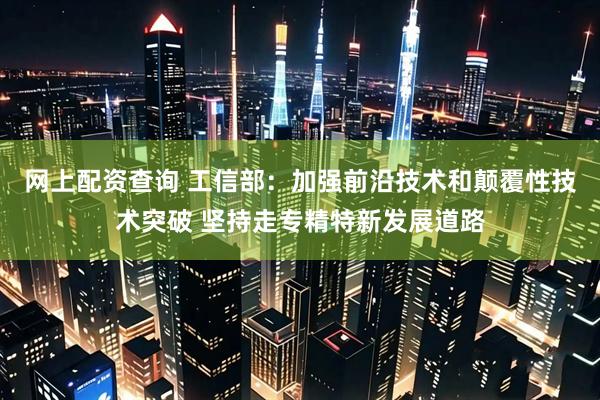 网上配资查询 工信部：加强前沿技术和颠覆性技术突破 坚持走专精特新发展道路