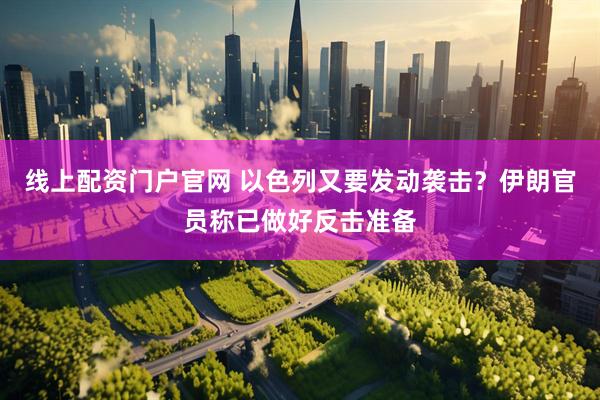 线上配资门户官网 以色列又要发动袭击？伊朗官员称已做好反击准备
