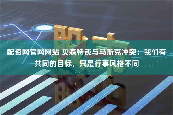 配资网官网网站 贝森特谈与马斯克冲突：我们有共同的目标，只是行事风格不同