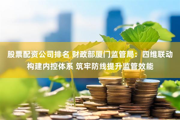 股票配资公司排名 财政部厦门监管局：四维联动构建内控体系 筑牢防线提升监管效能