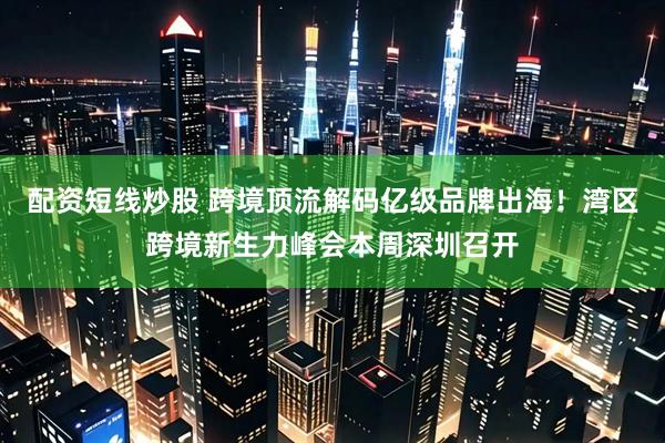 配资短线炒股 跨境顶流解码亿级品牌出海！湾区跨境新生力峰会本周深圳召开