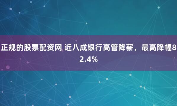正规的股票配资网 近八成银行高管降薪，最高降幅82.4%