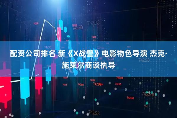 配资公司排名 新《X战警》电影物色导演 杰克·施莱尔商谈执导