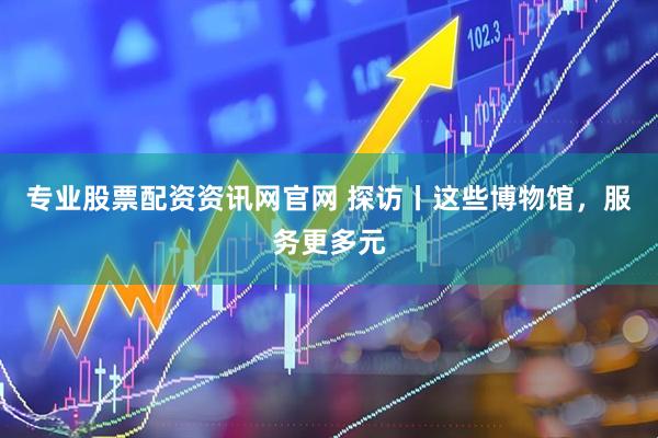 专业股票配资资讯网官网 探访丨这些博物馆，服务更多元