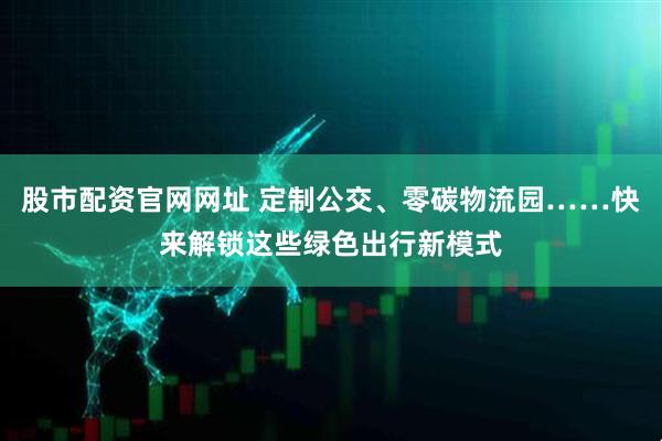 股市配资官网网址 定制公交、零碳物流园……快来解锁这些绿色出行新模式