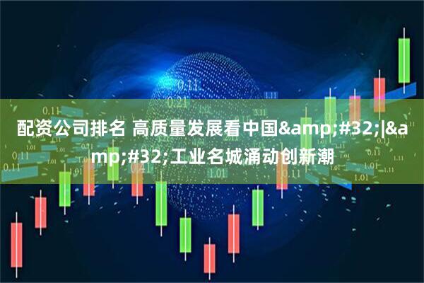 配资公司排名 高质量发展看中国&#32;|&#32;工业名城涌动创新潮