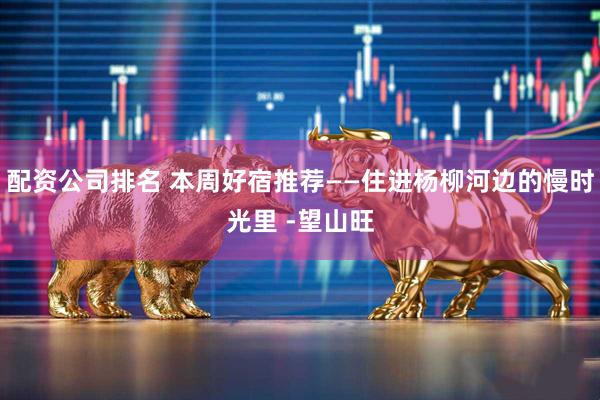 配资公司排名 本周好宿推荐——住进杨柳河边的慢时光里 -望山旺