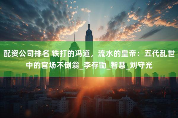 配资公司排名 铁打的冯道，流水的皇帝：五代乱世中的官场不倒翁_李存勖_智慧_刘守光