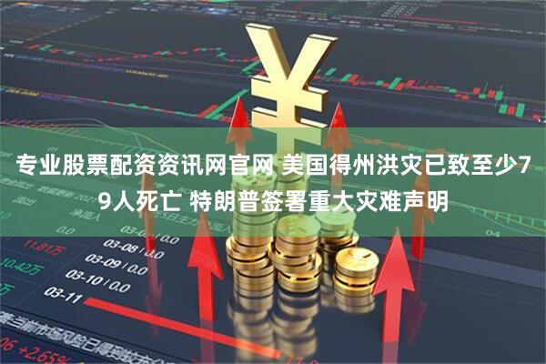 专业股票配资资讯网官网 美国得州洪灾已致至少79人死亡 特朗普签署重大灾难声明