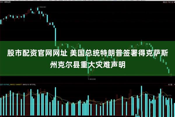 股市配资官网网址 美国总统特朗普签署得克萨斯州克尔县重大灾难声明