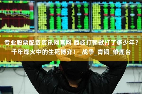 专业股票配资资讯网官网 西岐打朝歌打了多少年？千年烽火中的生死博弈！_战争_青铜_修鹿台