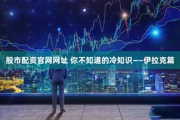 股市配资官网网址 你不知道的冷知识——伊拉克篇