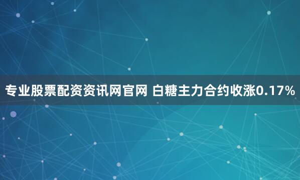 专业股票配资资讯网官网 白糖主力合约收涨0.17%