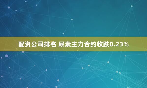 配资公司排名 尿素主力合约收跌0.23%