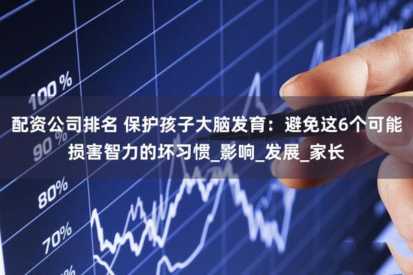 配资公司排名 保护孩子大脑发育：避免这6个可能损害智力的坏习惯_影响_发展_家长