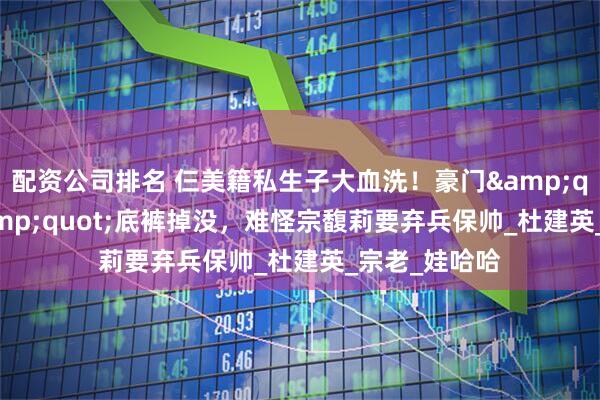 配资公司排名 仨美籍私生子大血洗！豪门&quot;老三&quot;底裤掉没，难怪宗馥莉要弃兵保帅_杜建英_宗老_娃哈哈