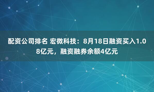 配资公司排名 宏微科技：8月18日融资买入1.08亿元，融资融券余额4亿元