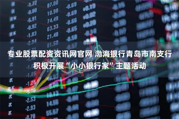 专业股票配资资讯网官网 渤海银行青岛市南支行积极开展“小小银行家”主题活动