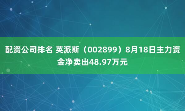 配资公司排名 英派斯（002899）8月18日主力资金净卖出48.97万元
