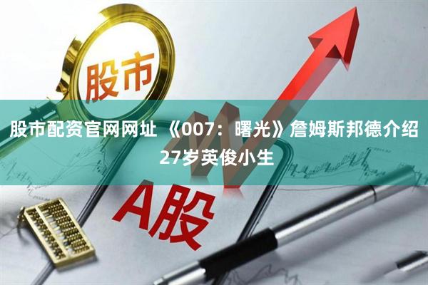 股市配资官网网址 《007：曙光》詹姆斯邦德介绍 27岁英俊小生