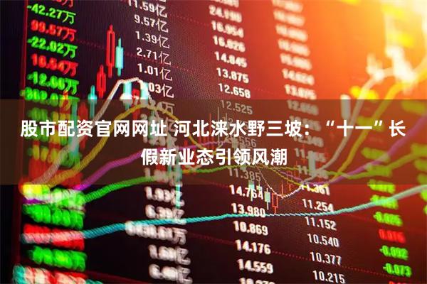 股市配资官网网址 河北涞水野三坡：“十一”长假新业态引领风潮