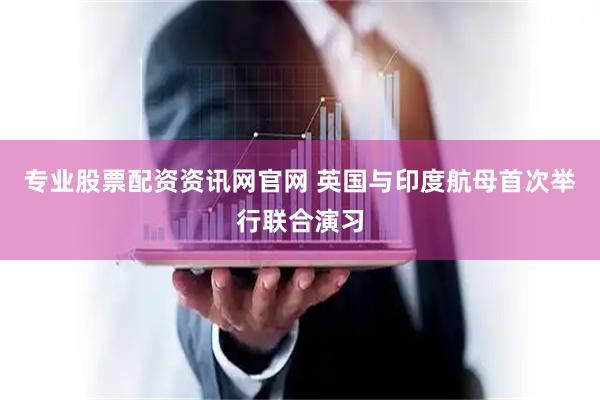 专业股票配资资讯网官网 英国与印度航母首次举行联合演习