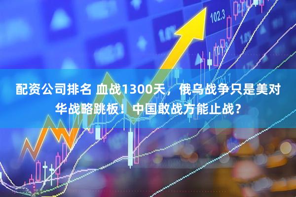 配资公司排名 血战1300天，俄乌战争只是美对华战略跳板！中国敢战方能止战？