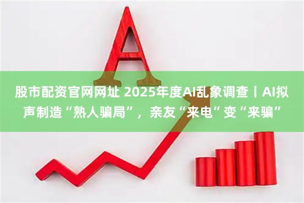 股市配资官网网址 2025年度AI乱象调查丨AI拟声制造“熟人骗局”，亲友“来电”变“来骗”