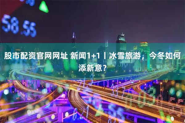 股市配资官网网址 新闻1+1丨冰雪旅游，今冬如何添新意？