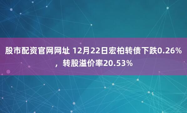 股市配资官网网址 12月22日宏柏转债下跌0.26%,转股溢价率20.53%