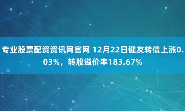 专业股票配资资讯网官网 12月22日健友转债上涨0.03%，转股溢价率183.67%