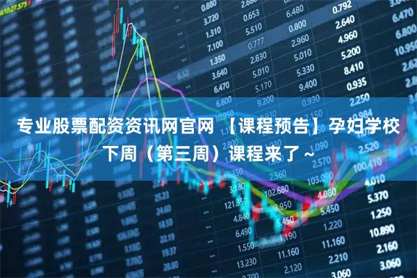 专业股票配资资讯网官网 【课程预告】孕妇学校下周（第三周）课程来了～