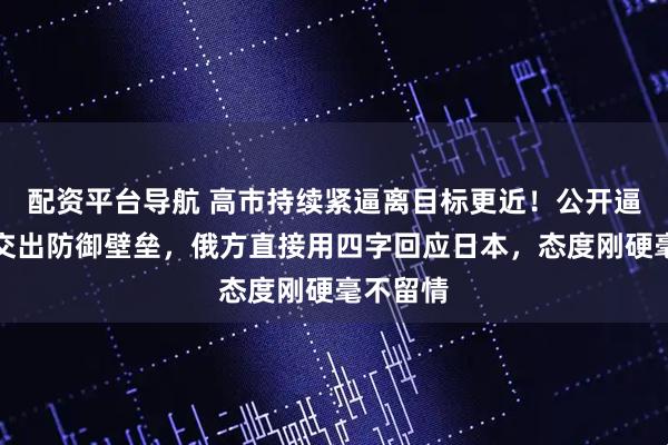 配资平台导航 高市持续紧逼离目标更近！公开逼迫普京交出防御壁垒，俄方直接用四字回应日本，态度刚硬毫不留情
