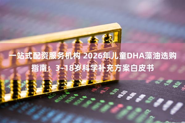 一站式配资服务机构 2026年儿童DHA藻油选购指南：3–18岁科学补充方案白皮书