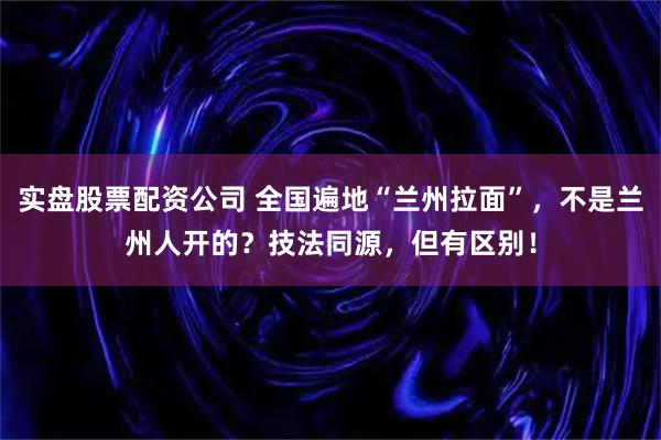 实盘股票配资公司 全国遍地“兰州拉面”，不是兰州人开的？技法同源，但有区别！