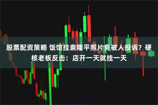股票配资策略 饭馆挂袁隆平照片竟被人投诉？硬核老板反击：店开一天就挂一天