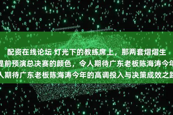 配资在线论坛 灯光下的教练席上，那两套熠熠生辉的西装主灰客蓝如同提前预演总决赛的颜色，令人期待广东老板陈海涛今年的高调投入与决策成效之路