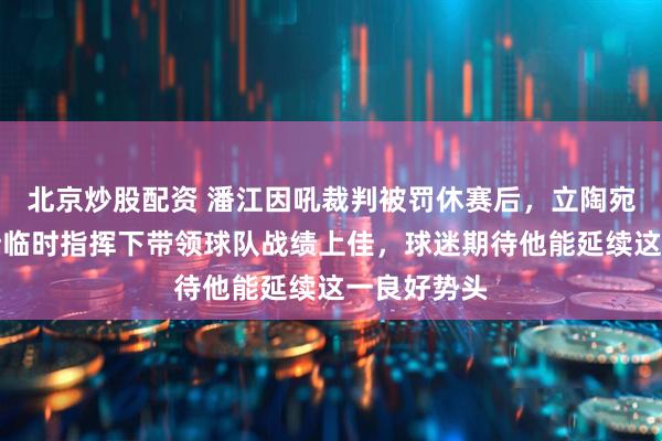 北京炒股配资 潘江因吼裁判被罚休赛后，立陶宛助教布扎斯临时指挥下带领球队战绩上佳，球迷期待他能延续这一良好势头