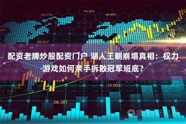 配资老牌炒股配资门户 湖人王朝崩塌真相：权力游戏如何亲手拆散冠军班底？