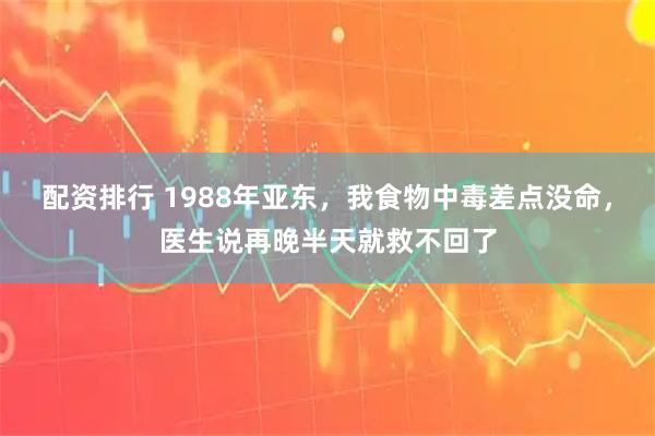 配资排行 1988年亚东,我食物中毒差点没命,医生说再晚半天就救不回了