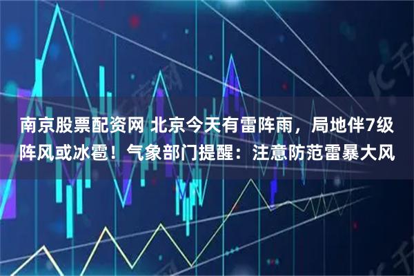 南京股票配资网 北京今天有雷阵雨，局地伴7级阵风或冰雹！气象部门提醒：注意防范雷暴大风