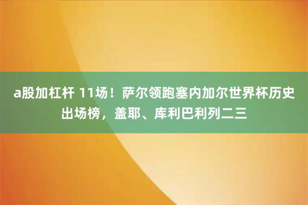 a股加杠杆 11场！萨尔领跑塞内加尔世界杯历史出场榜，盖耶、库利巴利列二三