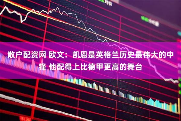 散户配资网 欧文：凯恩是英格兰历史最伟大的中锋 他配得上比德甲更高的舞台