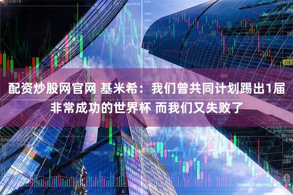 配资炒股网官网 基米希：我们曾共同计划踢出1届非常成功的世界杯 而我们又失败了