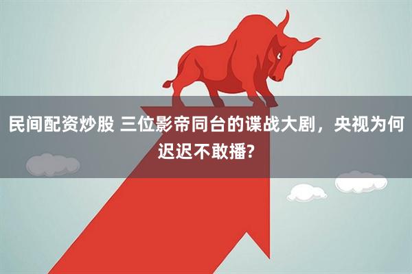 民间配资炒股 三位影帝同台的谍战大剧，央视为何迟迟不敢播?