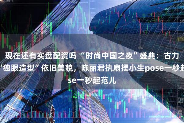 现在还有实盘配资吗 “时尚中国之夜”盛典:古力娜扎“独眼造型”依旧美貌,陈丽君执扇摆小生pose一秒起范儿