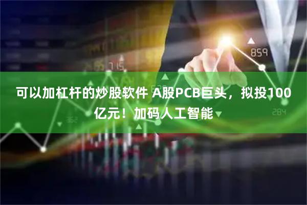 可以加杠杆的炒股软件 A股PCB巨头，拟投100亿元！加码人工智能